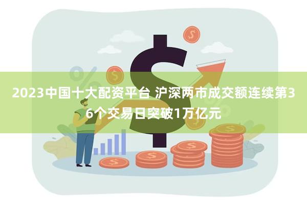 2023中国十大配资平台 沪深两市成交额连续第36个交易日突