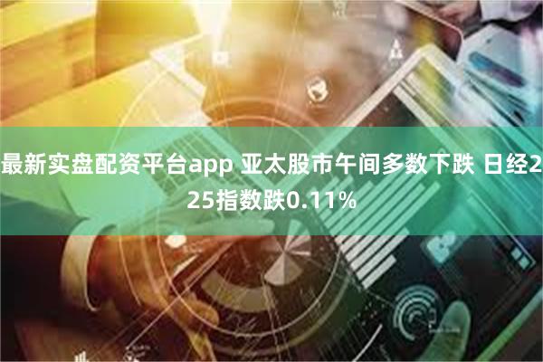 最新实盘配资平台app 亚太股市午间多数下跌 日经225指数