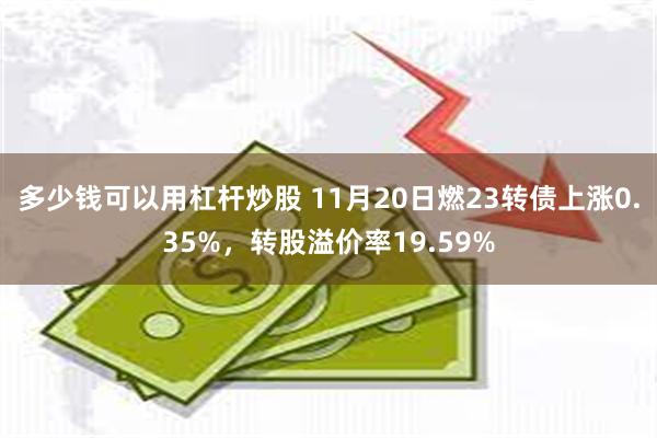 多少钱可以用杠杆炒股 11月20日燃23转债上涨0.35%，