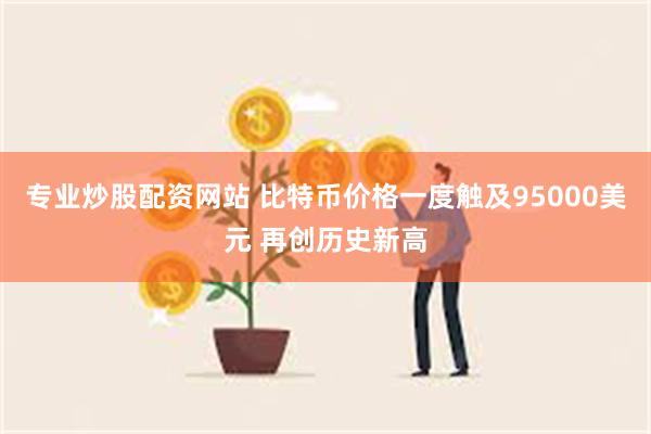 专业炒股配资网站 比特币价格一度触及95000美元 再创历史