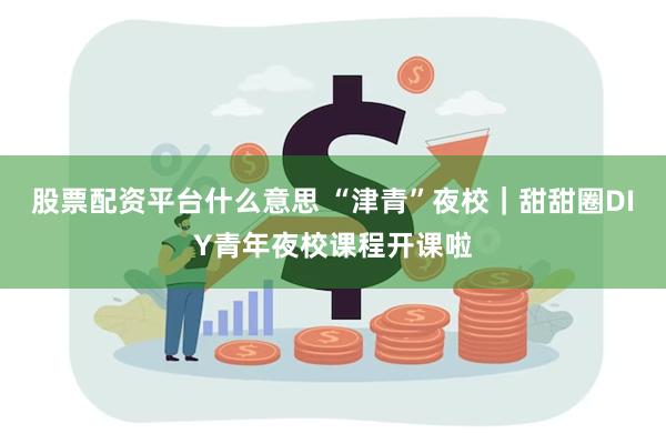 股票配资平台什么意思 “津青”夜校｜甜甜圈DIY青年夜校课程