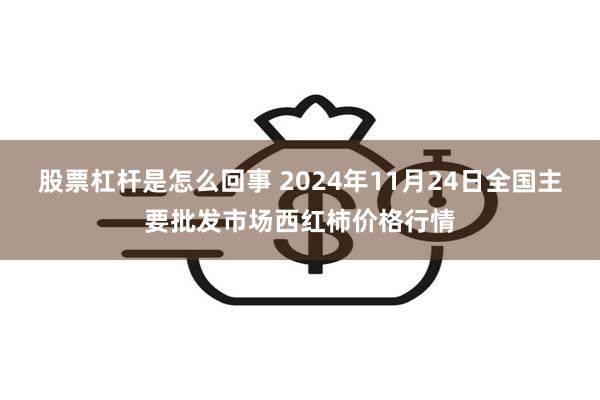 股票杠杆是怎么回事 2024年11月24日全国主要批发市场西