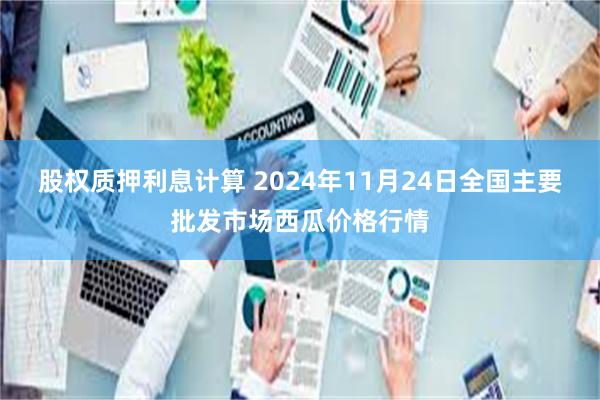 股权质押利息计算 2024年11月24日全国主要批发市场西瓜