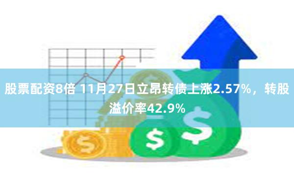 股票配资8倍 11月27日立昂转债上涨2.57%，转股溢价率