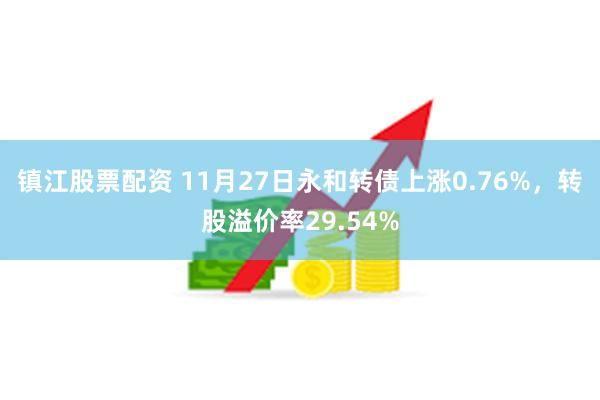 镇江股票配资 11月27日永和转债上涨0.76%，转股溢价率