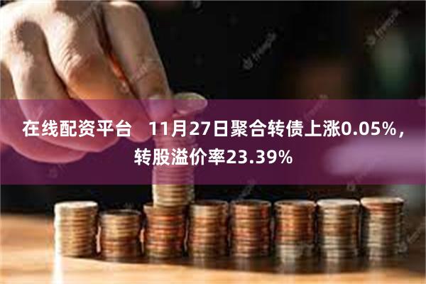 在线配资平台   11月27日聚合转债上涨0.05%，转股溢