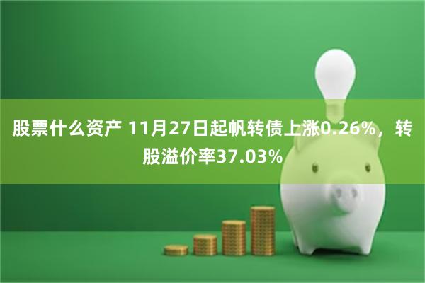 股票什么资产 11月27日起帆转债上涨0.26%，转股溢价率