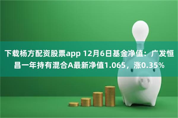 下载杨方配资股票app 12月6日基金净值：广发恒昌一年持有