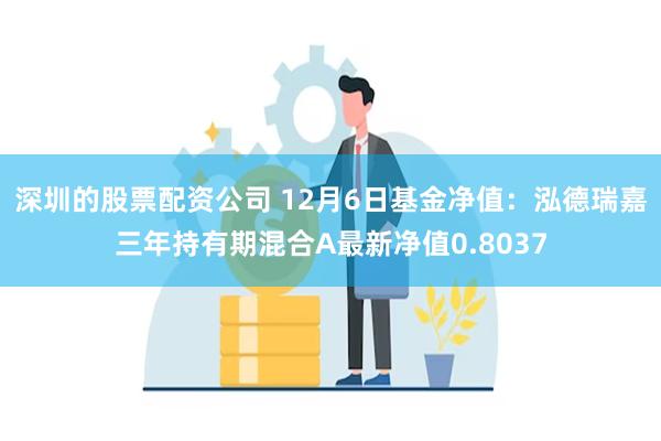 深圳的股票配资公司 12月6日基金净值：泓德瑞嘉三年持有期混