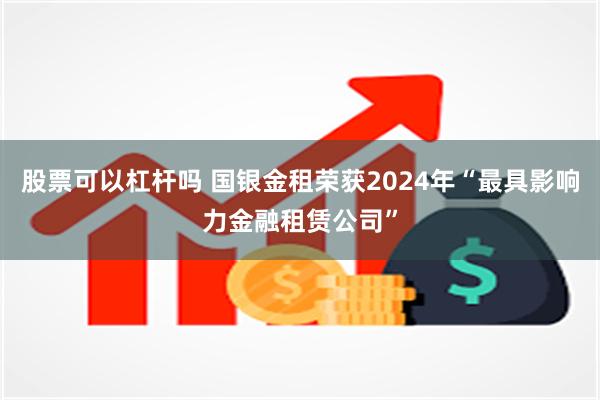 股票可以杠杆吗 国银金租荣获2024年“最具影响力金融租赁公