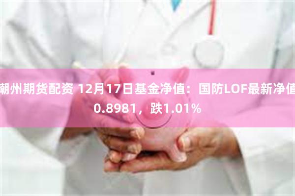 潮州期货配资 12月17日基金净值：国防LOF最新净值0.8