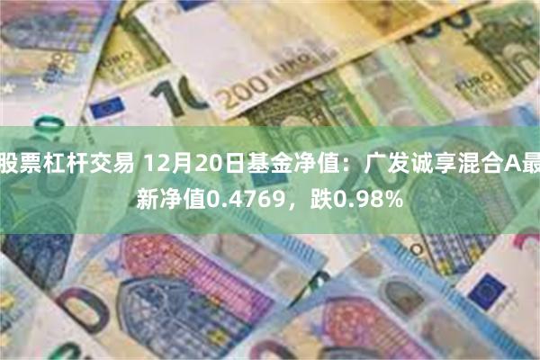 股票杠杆交易 12月20日基金净值：广发诚享混合A最新净值0