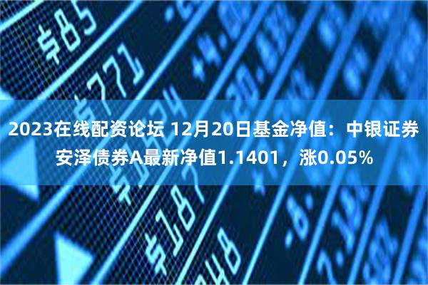 2023在线配资论坛 12月20日基金净值：中银证券安泽债券