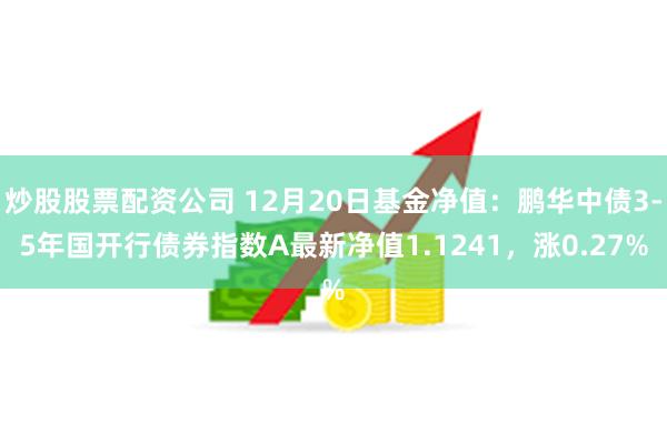 炒股股票配资公司 12月20日基金净值：鹏华中债3-5年国开