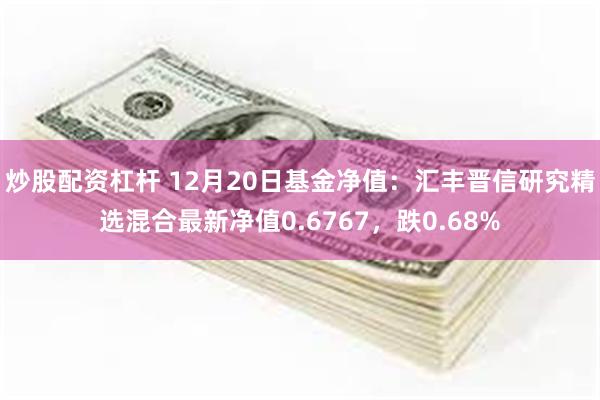 炒股配资杠杆 12月20日基金净值：汇丰晋信研究精选混合最新