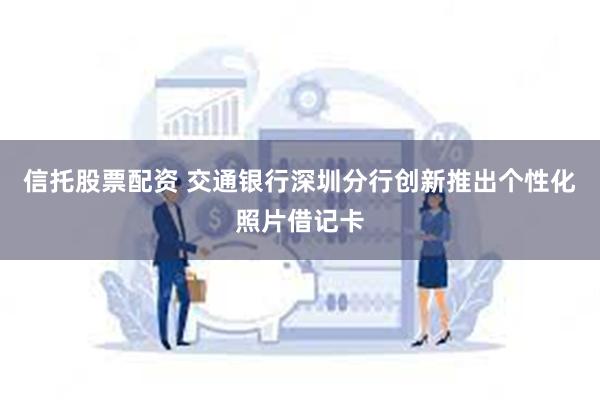 信托股票配资 交通银行深圳分行创新推出个性化照片借记卡