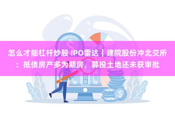 怎么才能杠杆炒股 IPO雷达｜建院股份冲北交所：抵债房产多为