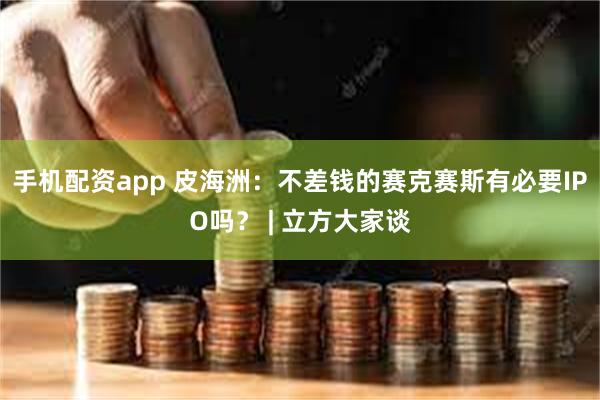 手机配资app 皮海洲：不差钱的赛克赛斯有必要IPO吗？ |