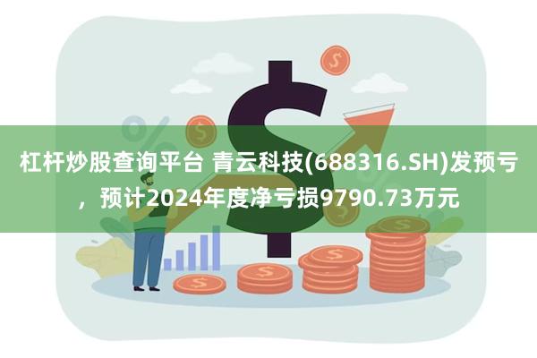 杠杆炒股查询平台 青云科技(688316.SH)发预亏，预计