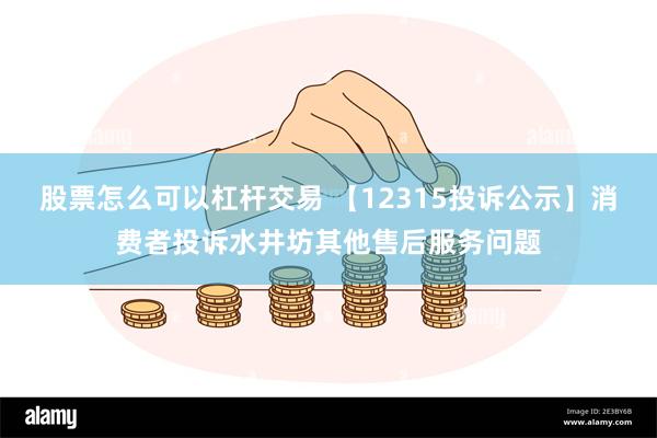 股票怎么可以杠杆交易 【12315投诉公示】消费者投诉水井坊