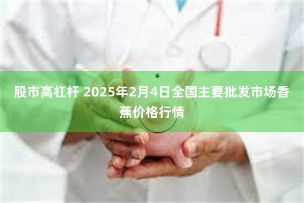 股市高杠杆 2025年2月4日全国主要批发市场香蕉价格行情