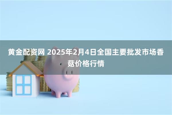 黄金配资网 2025年2月4日全国主要批发市场香菇价格行情