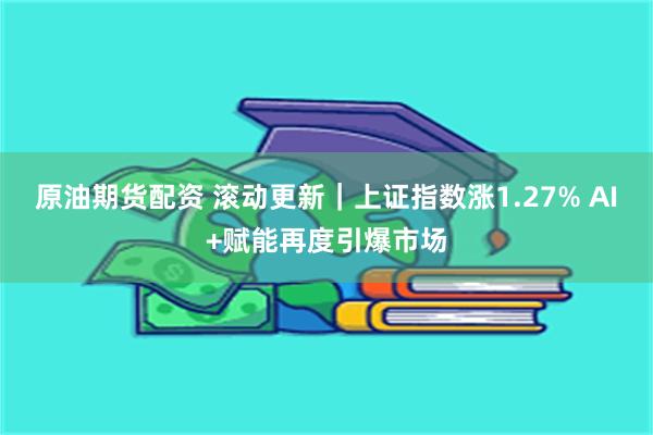 原油期货配资 滚动更新｜上证指数涨1.27% AI+赋能再度