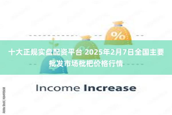 十大正规实盘配资平台 2025年2月7日全国主要批发市场枇杷