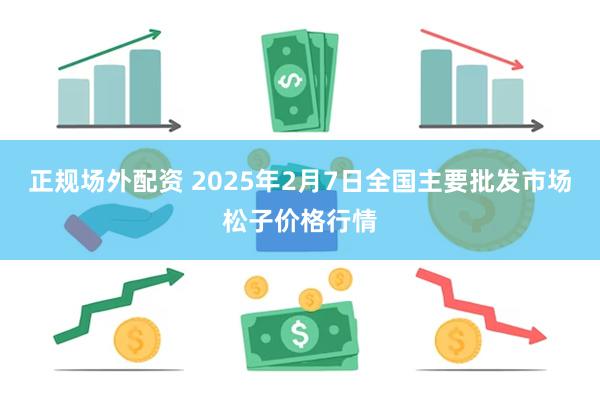 正规场外配资 2025年2月7日全国主要批发市场松子价格行情