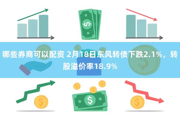 哪些券商可以配资 2月18日东风转债下跌2.1%，转股溢价率