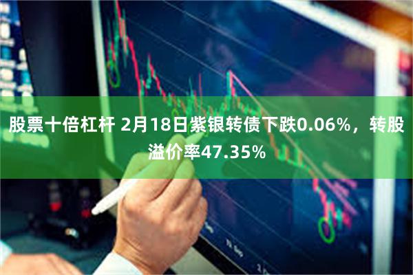 股票十倍杠杆 2月18日紫银转债下跌0.06%，转股溢价率4