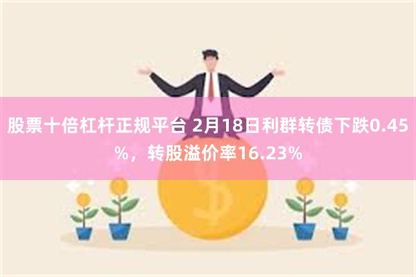 股票十倍杠杆正规平台 2月18日利群转债下跌0.45%，转股