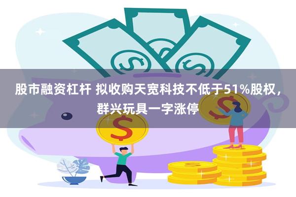 股市融资杠杆 拟收购天宽科技不低于51%股权，群兴玩具一字涨