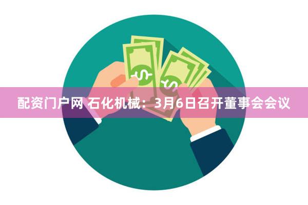 配资门户网 石化机械：3月6日召开董事会会议