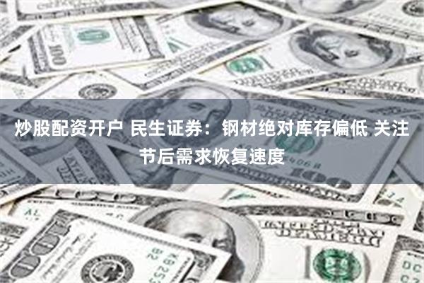 炒股配资开户 民生证券：钢材绝对库存偏低 关注节后需求恢复速