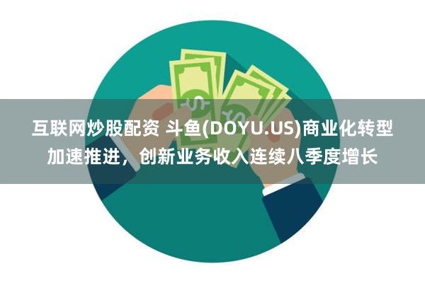 互联网炒股配资 斗鱼(DOYU.US)商业化转型加速推进，创