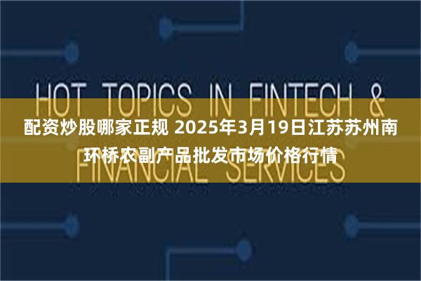 配资炒股哪家正规 2025年3月19日江苏苏州南环桥农副产品