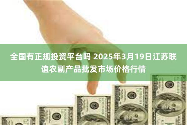 全国有正规投资平台吗 2025年3月19日江苏联谊农副产品批