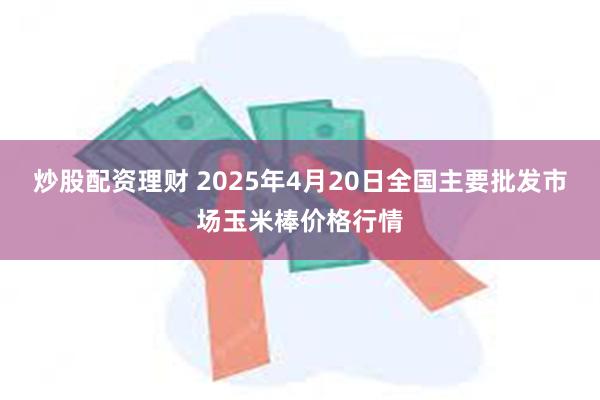 炒股配资理财 2025年4月20日全国主要批发市场玉米棒价格