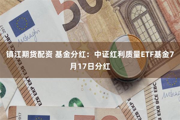 镇江期货配资 基金分红：中证红利质量ETF基金7月17日分红