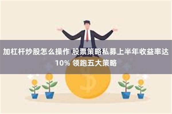 加杠杆炒股怎么操作 股票策略私募上半年收益率达10% 领跑五