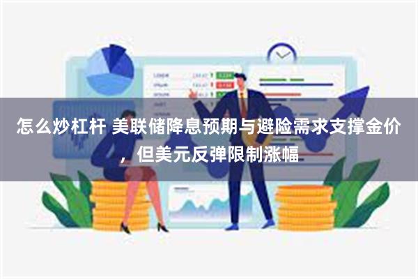 怎么炒杠杆 美联储降息预期与避险需求支撑金价，但美元反弹限制