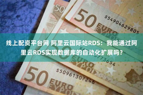 线上配资平台网 阿里云国际站RDS:我能通过阿里云RDS实现数据库的自动化扩展吗?