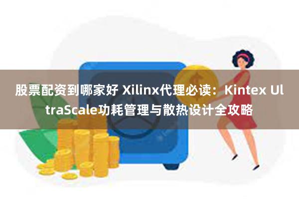 股票配资到哪家好 Xilinx代理必读:Kintex UltraScale功耗管理与散热设计全攻略