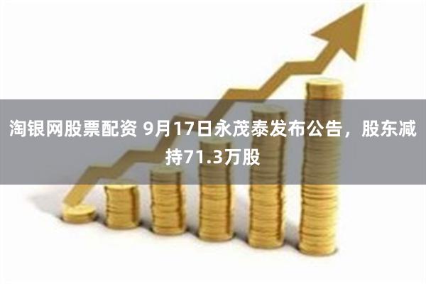 淘银网股票配资 9月17日永茂泰发布公告,股东减持71.3万股