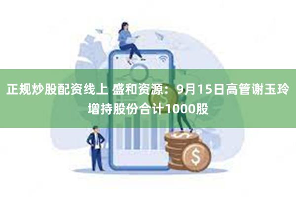正规炒股配资线上 盛和资源:9月15日高管谢玉玲增持股份合计 正规炒股配资线上 盛和资源:9月15日高管谢玉玲增持股份合计