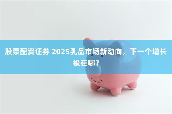 股票配资证券 2025乳品市场新动向，下一个增长极在哪？