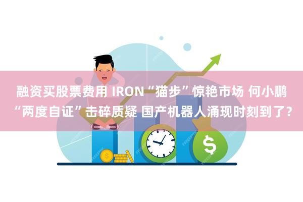 融资买股票费用 IRON“猫步”惊艳市场 何小鹏“两度自证”