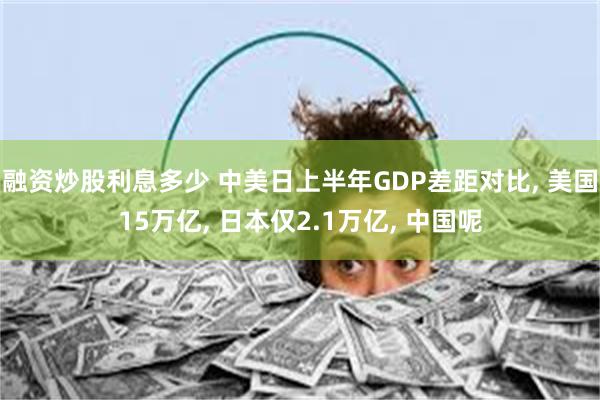 融资炒股利息多少 中美日上半年GDP差距对比, 美国15万亿