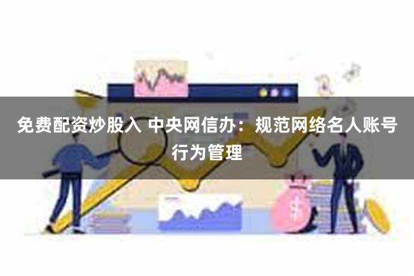 免费配资炒股入 中央网信办：规范网络名人账号行为管理